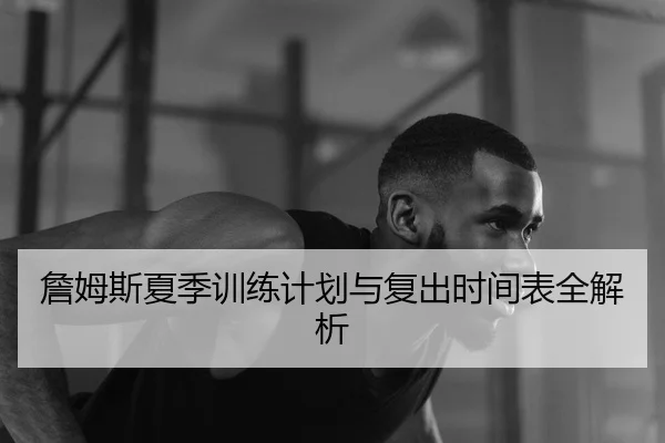 詹姆斯夏季训练计划与复出时间表全解析